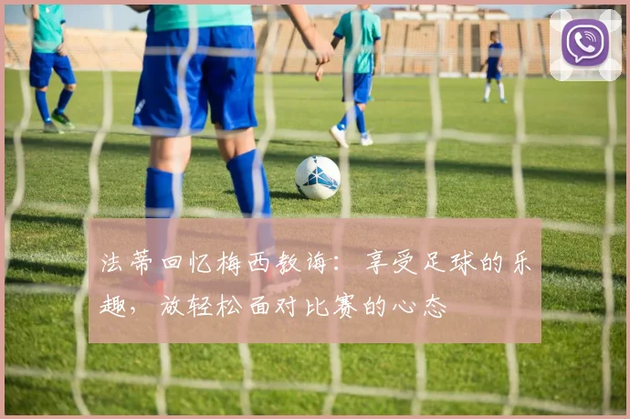 法蒂回忆梅西教诲：享受足球的乐趣，放轻松面对比赛的心态
