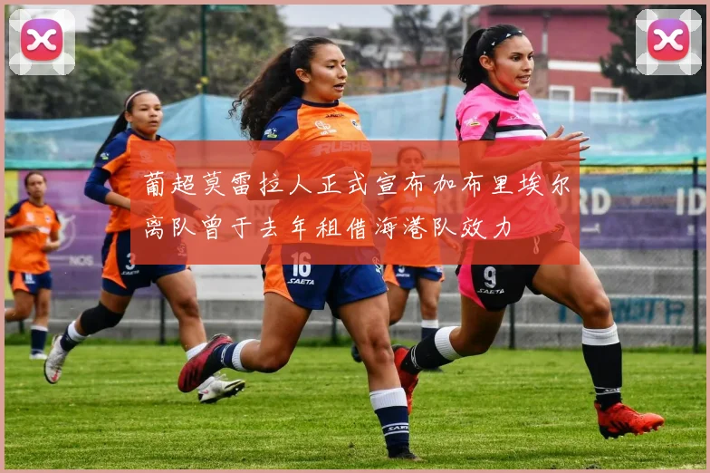 葡超莫雷拉人正式宣布加布里埃尔离队曾于去年租借海港队效力