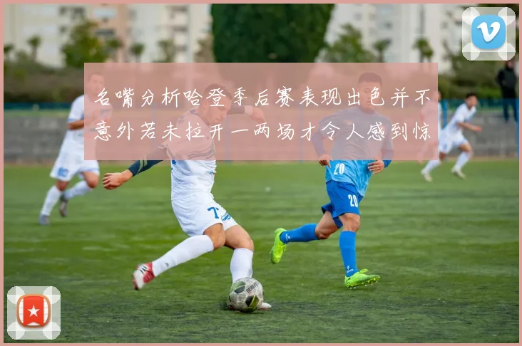 名嘴分析哈登季后赛表现出色并不意外若未拉开一两场才令人感到惊讶