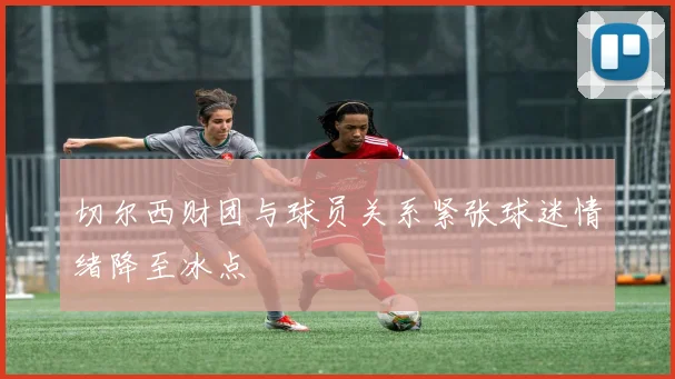切尔西财团与球员关系紧张球迷情绪降至冰点
