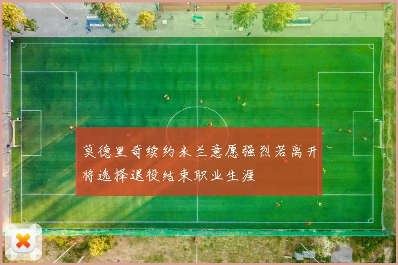 莫德里奇续约米兰意愿强烈若离开将选择退役结束职业生涯