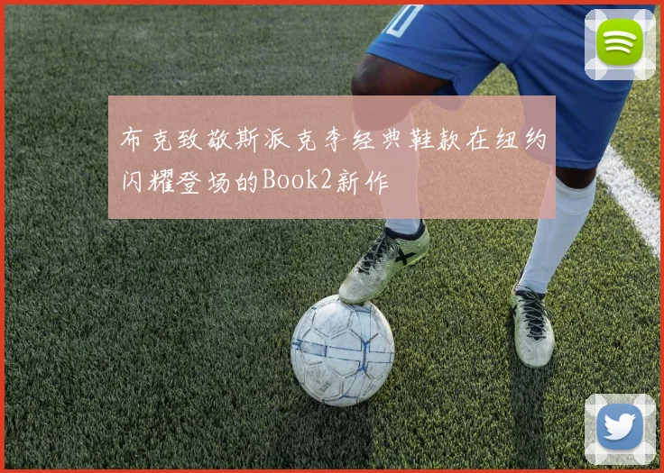 布克致敬斯派克李经典鞋款在纽约闪耀登场的Book2新作