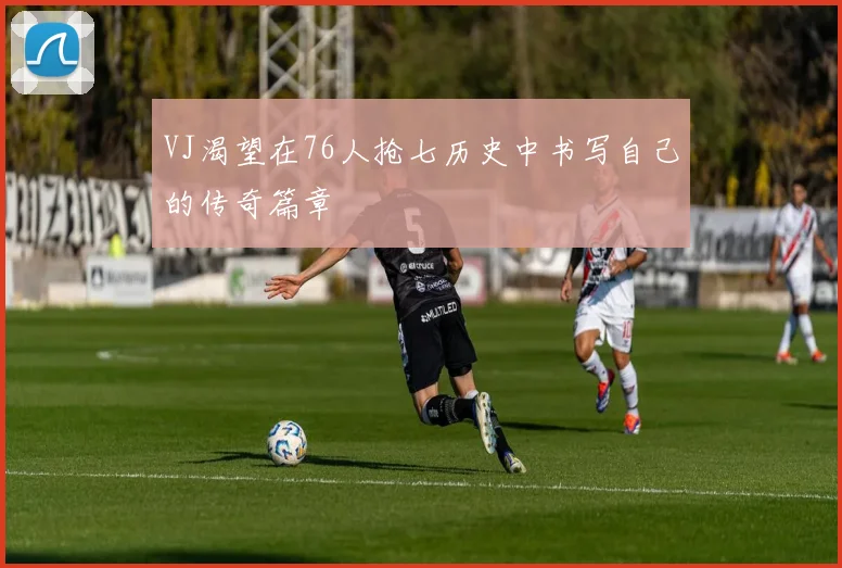VJ渴望在76人抢七历史中书写自己的传奇篇章