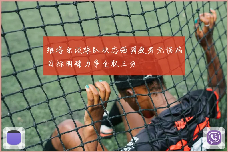 维塔尔谈球队状态强调疲劳无伤病目标明确力争全取三分