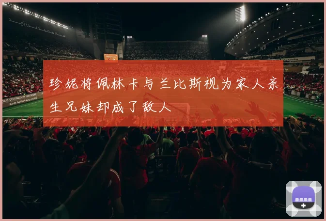 珍妮将佩林卡与兰比斯视为家人亲生兄妹却成了敌人
