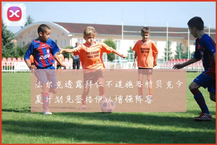 法尔克透露拜仁不追施洛特贝克今夏计划免签格伊以增强阵容