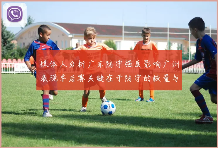 媒体人分析广东防守强度影响广州表现季后赛关键在于防守的较量与适应能力